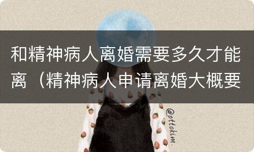 和精神病人离婚需要多久才能离（精神病人申请离婚大概要多久）