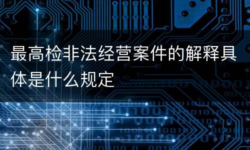最高检非法经营案件的解释具体是什么规定