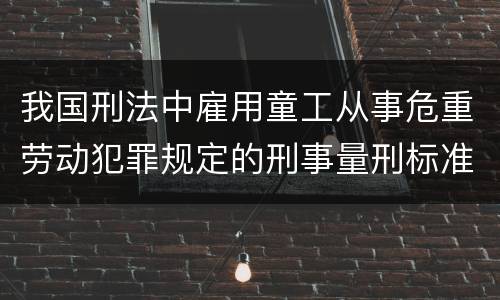 我国刑法中雇用童工从事危重劳动犯罪规定的刑事量刑标准是什么
