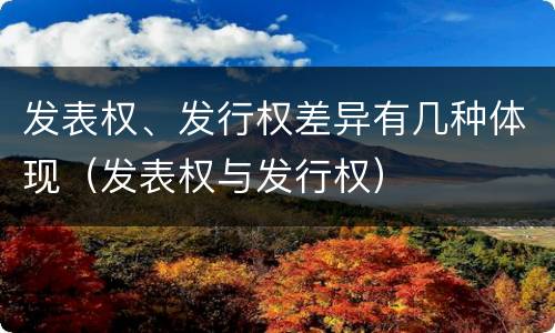 发表权、发行权差异有几种体现（发表权与发行权）