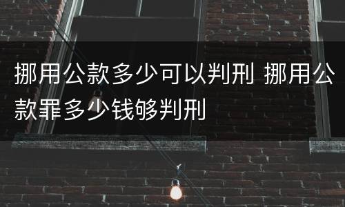 挪用公款多少可以判刑 挪用公款罪多少钱够判刑