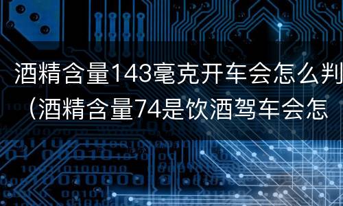 酒精含量143毫克开车会怎么判（酒精含量74是饮酒驾车会怎样处罚）