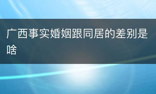 广西事实婚姻跟同居的差别是啥