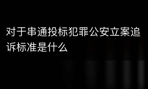 对于串通投标犯罪公安立案追诉标准是什么