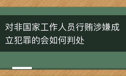 对非国家工作人员行贿涉嫌成立犯罪的会如何判处
