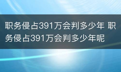 职务侵占391万会判多少年 职务侵占391万会判多少年呢