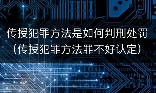 传授犯罪方法是如何判刑处罚（传授犯罪方法罪不好认定）