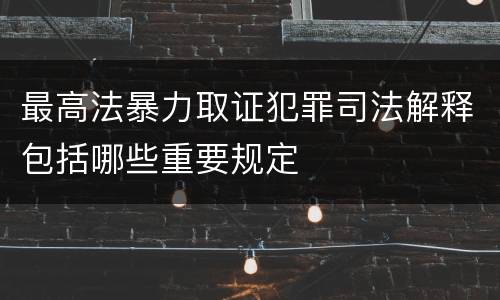 最高法暴力取证犯罪司法解释包括哪些重要规定