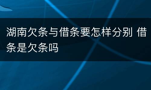 湖南欠条与借条要怎样分别 借条是欠条吗