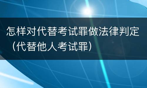 怎样对代替考试罪做法律判定（代替他人考试罪）