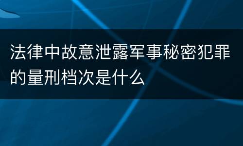 法律中故意泄露军事秘密犯罪的量刑档次是什么