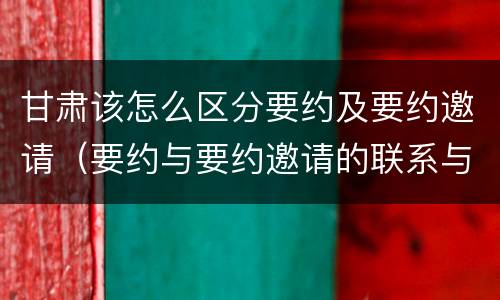 甘肃该怎么区分要约及要约邀请（要约与要约邀请的联系与区别）