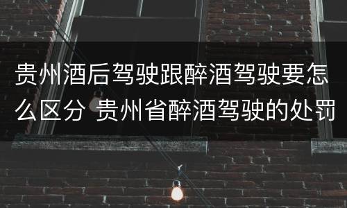 贵州酒后驾驶跟醉酒驾驶要怎么区分 贵州省醉酒驾驶的处罚最高是多少