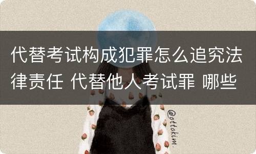 代替考试构成犯罪怎么追究法律责任 代替他人考试罪 哪些考试