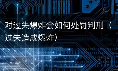 对过失爆炸会如何处罚判刑（过失造成爆炸）