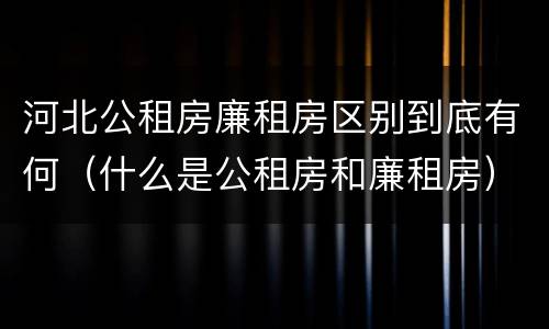 河北公租房廉租房区别到底有何（什么是公租房和廉租房）