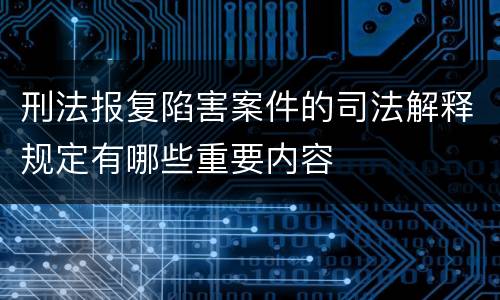 刑法报复陷害案件的司法解释规定有哪些重要内容