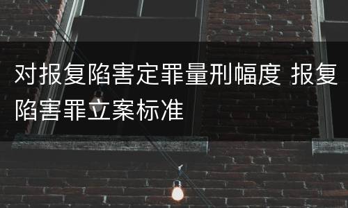 对报复陷害定罪量刑幅度 报复陷害罪立案标准