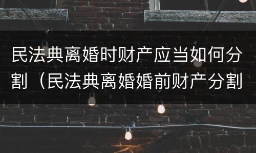 民法典离婚时财产应当如何分割（民法典离婚婚前财产分割）