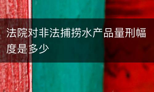法院对非法捕捞水产品量刑幅度是多少