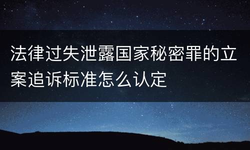 法律过失泄露国家秘密罪的立案追诉标准怎么认定