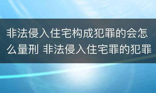 非法侵入住宅构成犯罪的会怎么量刑 非法侵入住宅罪的犯罪构成