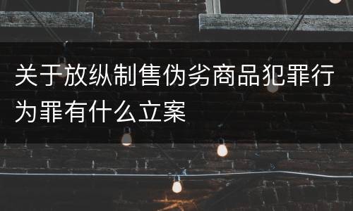关于放纵制售伪劣商品犯罪行为罪有什么立案