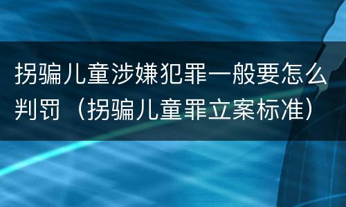 拐骗儿童涉嫌犯罪一般要怎么判罚（拐骗儿童罪立案标准）