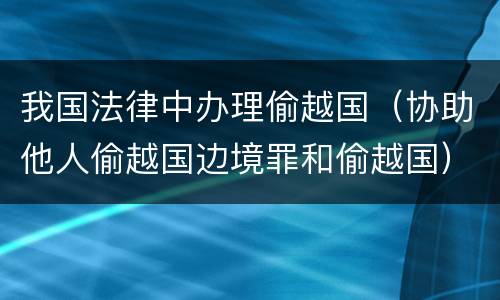 我国法律中办理偷越国（协助他人偷越国边境罪和偷越国）