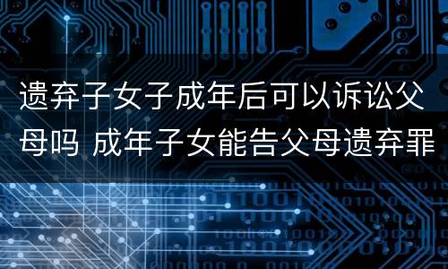 遗弃子女子成年后可以诉讼父母吗 成年子女能告父母遗弃罪吗