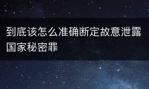 到底该怎么准确断定故意泄露国家秘密罪