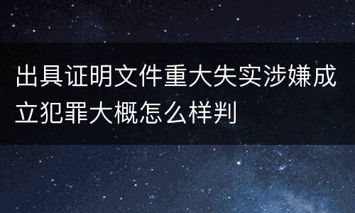 出具证明文件重大失实涉嫌成立犯罪大概怎么样判