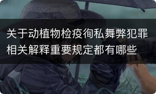 关于动植物检疫徇私舞弊犯罪相关解释重要规定都有哪些