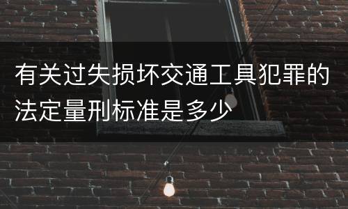有关过失损坏交通工具犯罪的法定量刑标准是多少