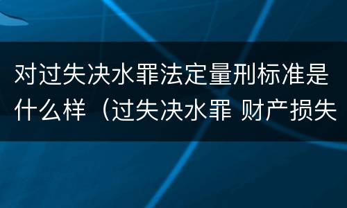 对过失决水罪法定量刑标准是什么样（过失决水罪 财产损失标准）