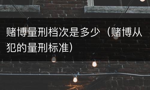 赌博量刑档次是多少（赌博从犯的量刑标准）