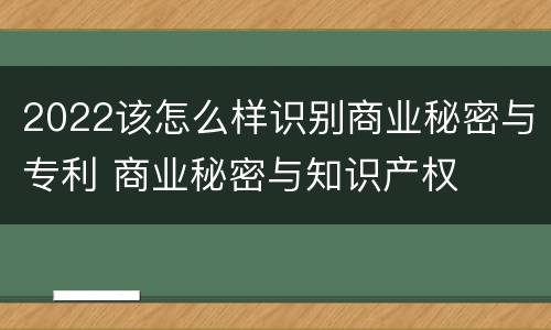 2022该怎么样识别商业秘密与专利 商业秘密与知识产权