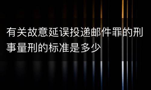 有关故意延误投递邮件罪的刑事量刑的标准是多少