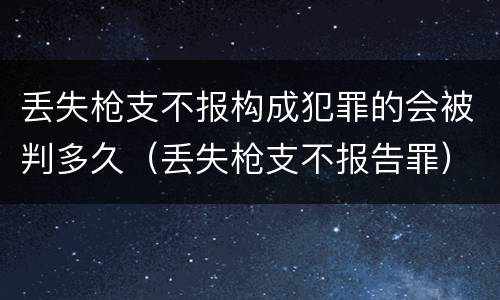 丢失枪支不报构成犯罪的会被判多久（丢失枪支不报告罪）