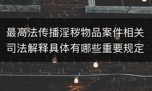 最高法传播淫秽物品案件相关司法解释具体有哪些重要规定