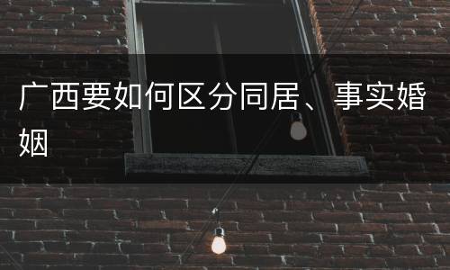 广西要如何区分同居、事实婚姻