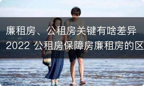 廉租房、公租房关键有啥差异2022 公租房保障房廉租房的区别