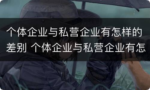 个体企业与私营企业有怎样的差别 个体企业与私营企业有怎样的差别和联系