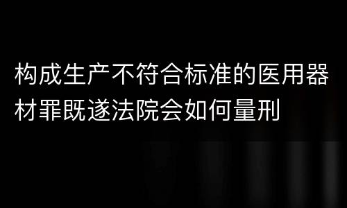 构成生产不符合标准的医用器材罪既遂法院会如何量刑