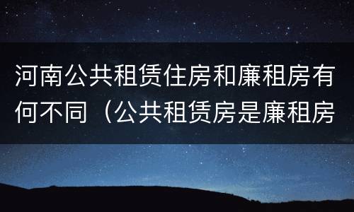 河南公共租赁住房和廉租房有何不同（公共租赁房是廉租房吗）