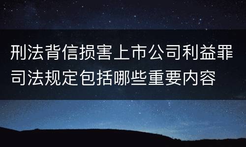 刑法背信损害上市公司利益罪司法规定包括哪些重要内容