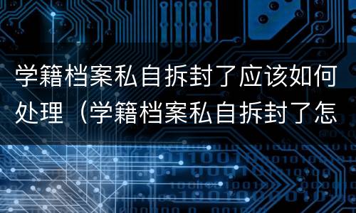 学籍档案私自拆封了应该如何处理（学籍档案私自拆封了怎么办）
