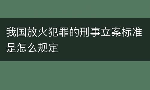 我国放火犯罪的刑事立案标准是怎么规定