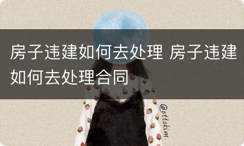 房子违建如何去处理 房子违建如何去处理合同