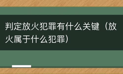 判定放火犯罪有什么关键（放火属于什么犯罪）